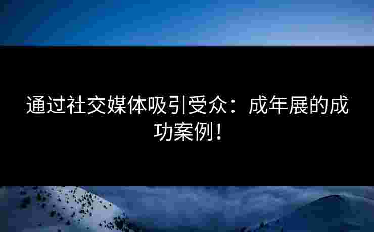 通过社交媒体吸引受众：成年展的成功案例！
