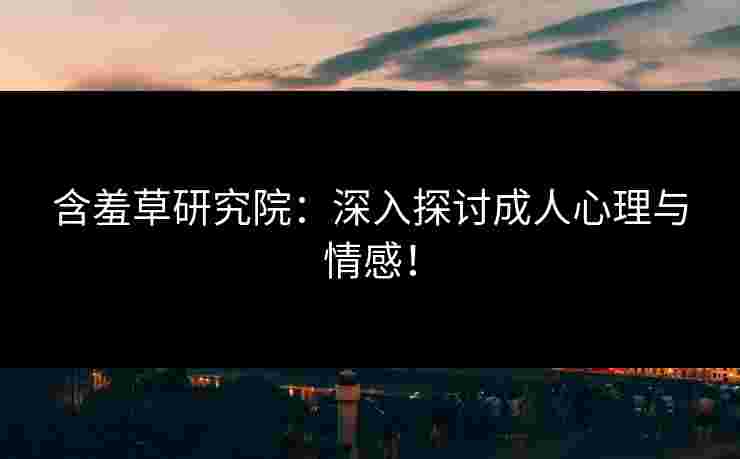 含羞草研究院：深入探讨成人心理与情感！