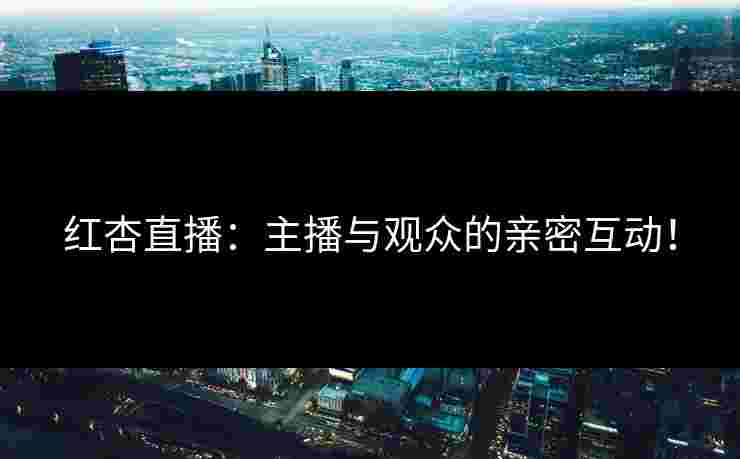 红杏直播：主播与观众的亲密互动！