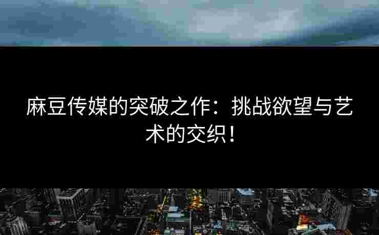 麻豆传媒的突破之作：挑战欲望与艺术的交织！