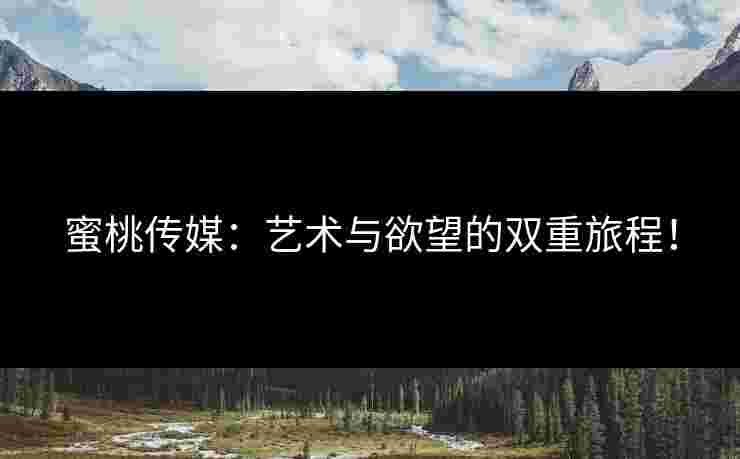 蜜桃传媒:艺术与欲望的双重旅程!