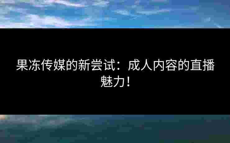 果冻传媒的新尝试:成人内容的直播魅力!
