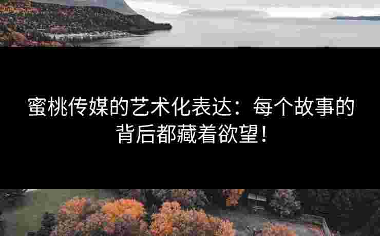 蜜桃传媒的艺术化表达:每个故事的背后都藏着欲望!