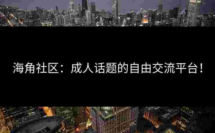 海角社区:成人话题的自由交流平台!