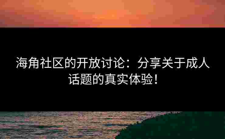 海角社区的开放讨论:分享关于成人话题的真实体验!