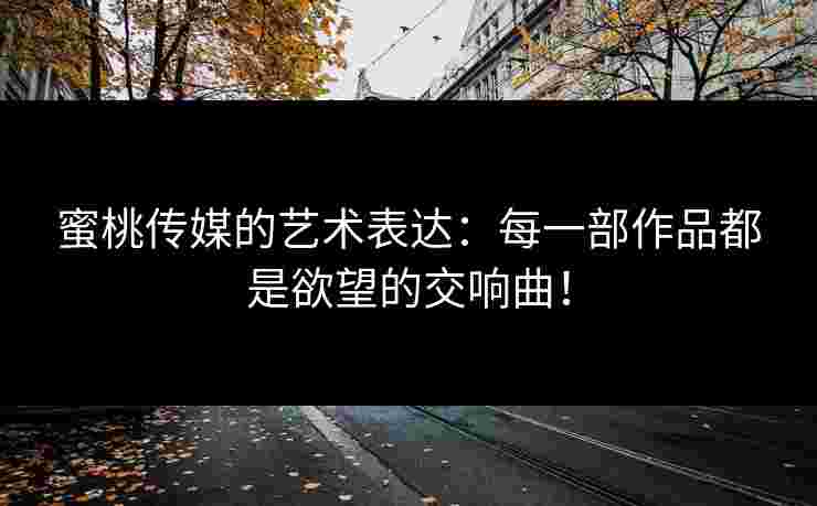 蜜桃传媒的艺术表达:每一部作品都是欲望的交响曲!