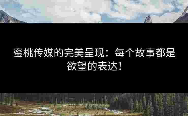 蜜桃传媒的完美呈现:每个故事都是欲望的表达!