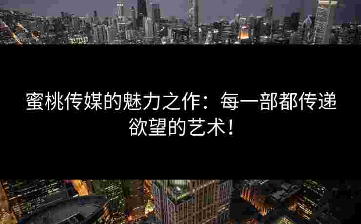 蜜桃传媒的魅力之作:每一部都传递欲望的艺术!