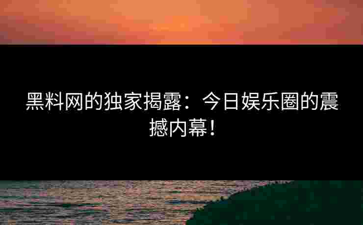 黑料网的独家揭露：今日娱乐圈的震撼内幕！