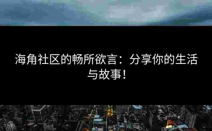 海角社区的畅所欲言：分享你的生活与故事！