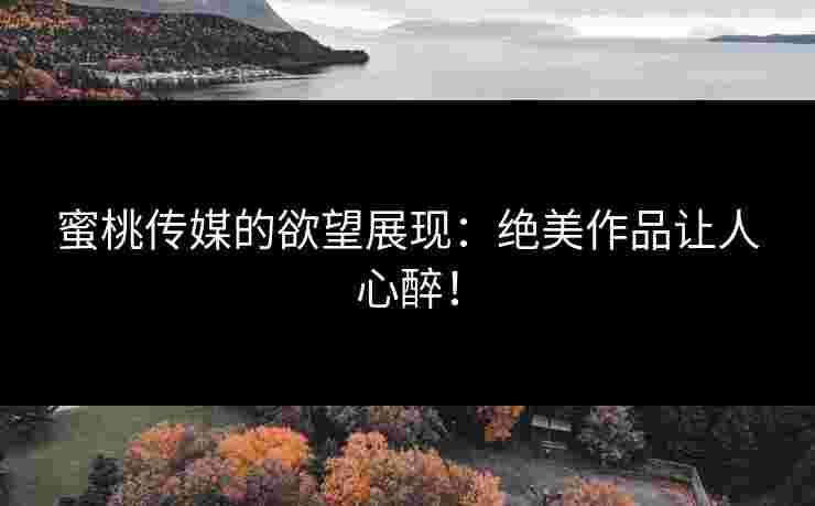 蜜桃传媒的欲望展现：绝美作品让人心醉！