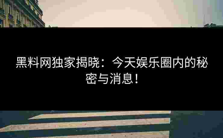 黑料网独家揭晓：今天娱乐圈内的秘密与消息！
