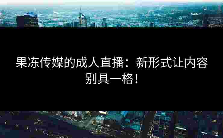 果冻传媒的成人直播：新形式让内容别具一格！