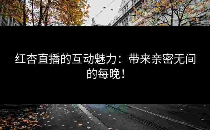 红杏直播的互动魅力：带来亲密无间的每晚！