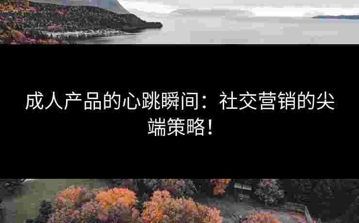 成人产品的心跳瞬间：社交营销的尖端策略！