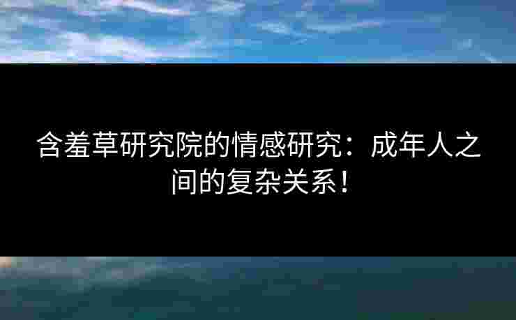 含羞草研究院的情感研究：成年人之间的复杂关系！