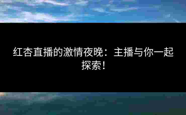 红杏直播的激情夜晚：主播与你一起探索！