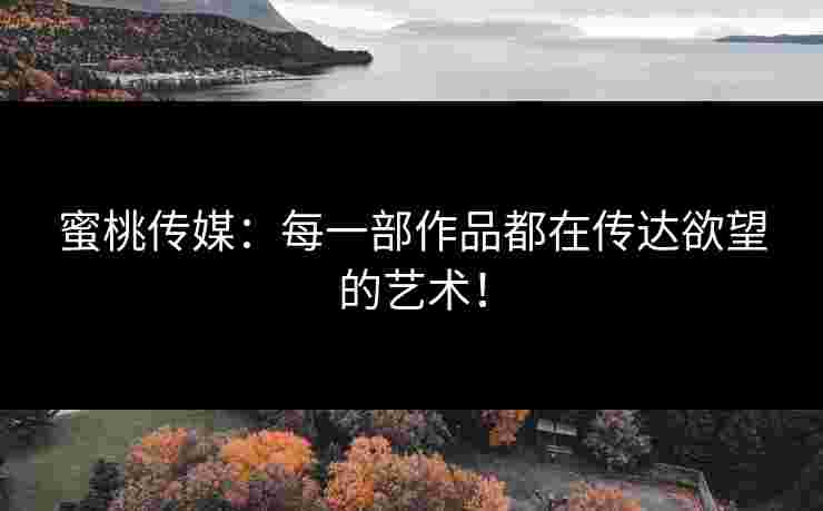 蜜桃传媒：每一部作品都在传达欲望的艺术！