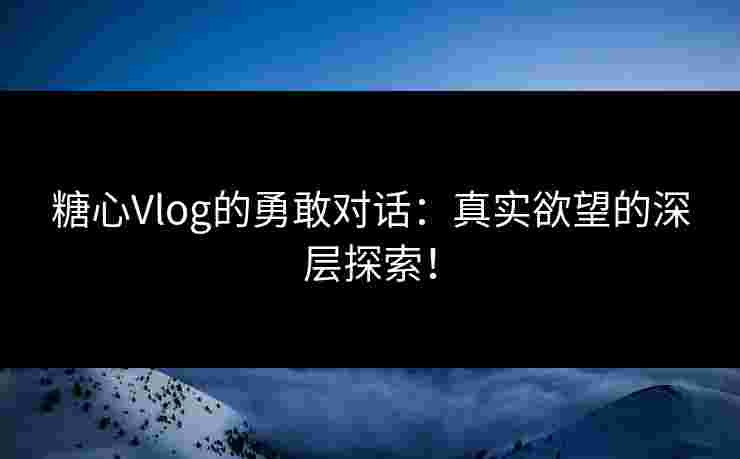 糖心Vlog的勇敢对话：真实欲望的深层探索！