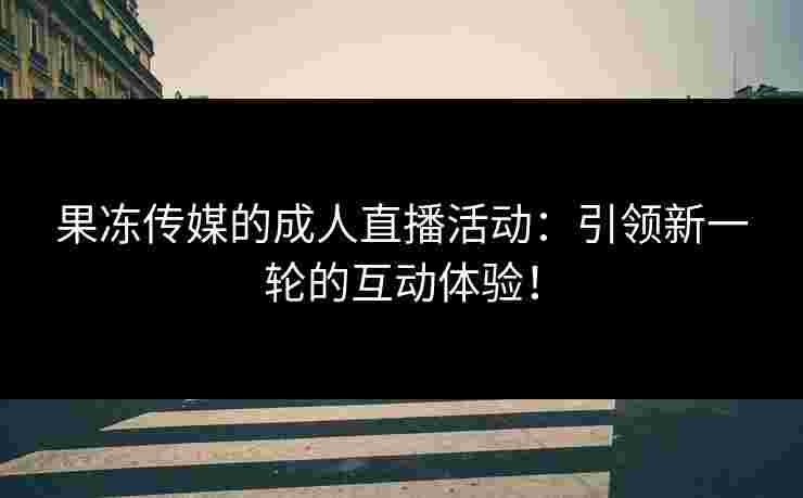 果冻传媒的成人直播活动：引领新一轮的互动体验！