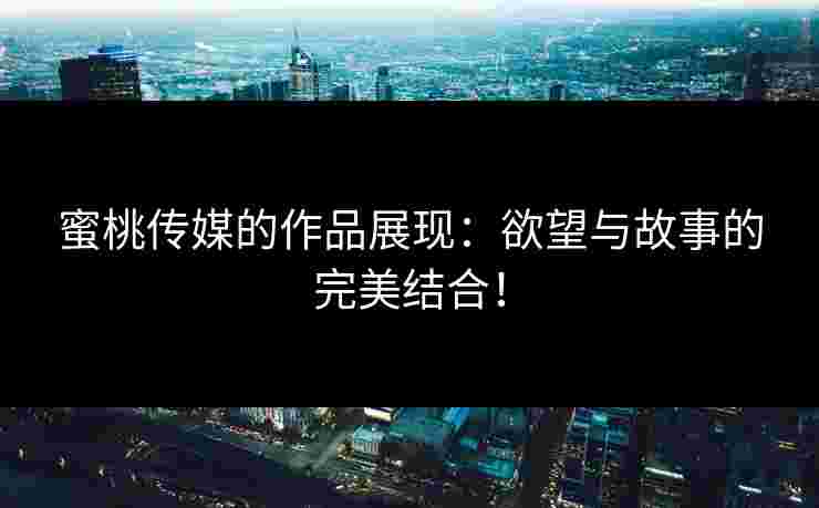 蜜桃传媒的作品展现：欲望与故事的完美结合！