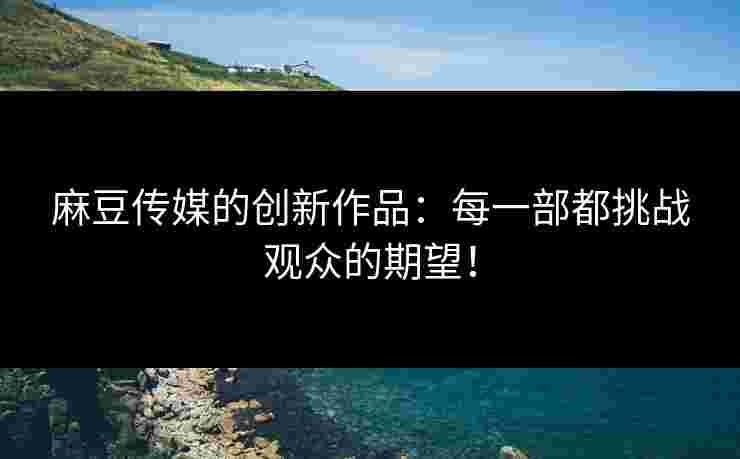 麻豆传媒的创新作品：每一部都挑战观众的期望！