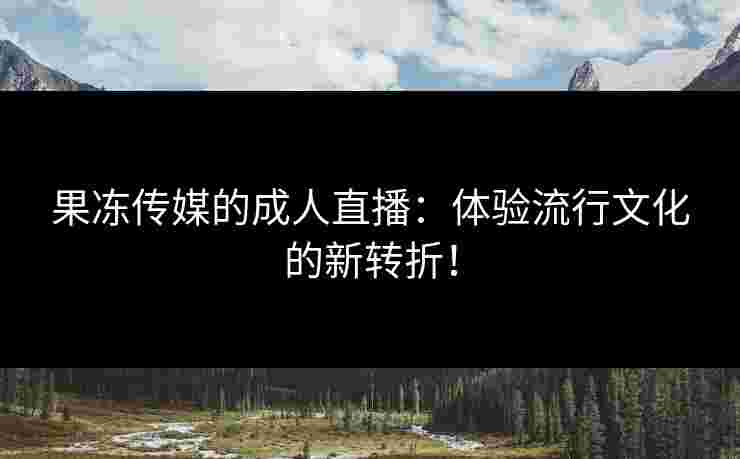 果冻传媒的成人直播：体验流行文化的新转折！