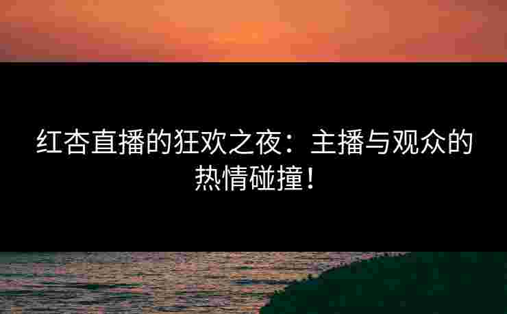 红杏直播的狂欢之夜：主播与观众的热情碰撞！