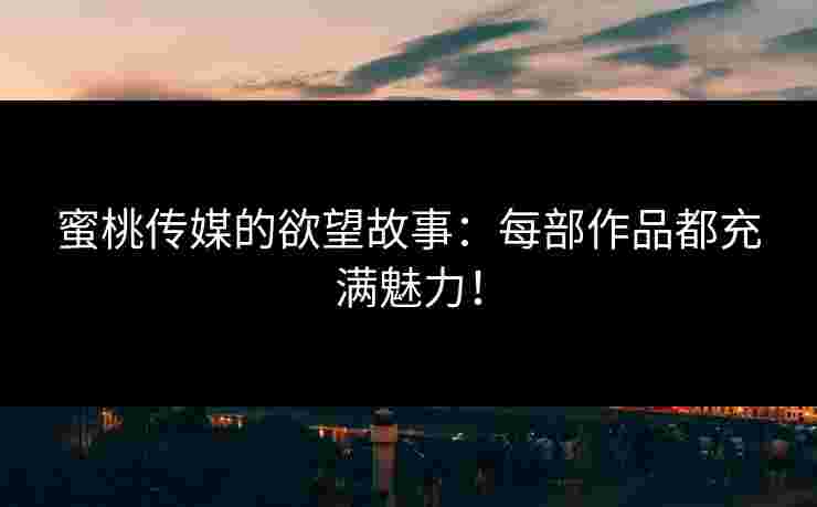蜜桃传媒的欲望故事：每部作品都充满魅力！