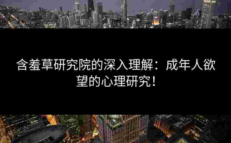 含羞草研究院的深入理解：成年人欲望的心理研究！