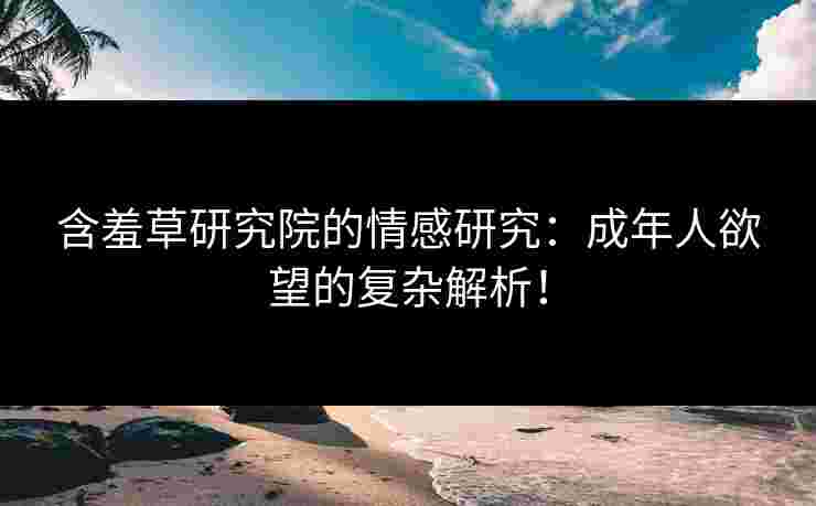 含羞草研究院的情感研究：成年人欲望的复杂解析！