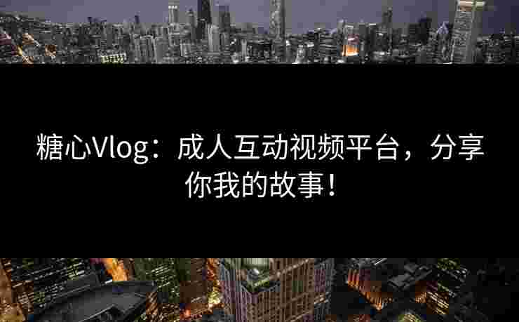 糖心Vlog：成人互动视频平台，分享你我的故事！