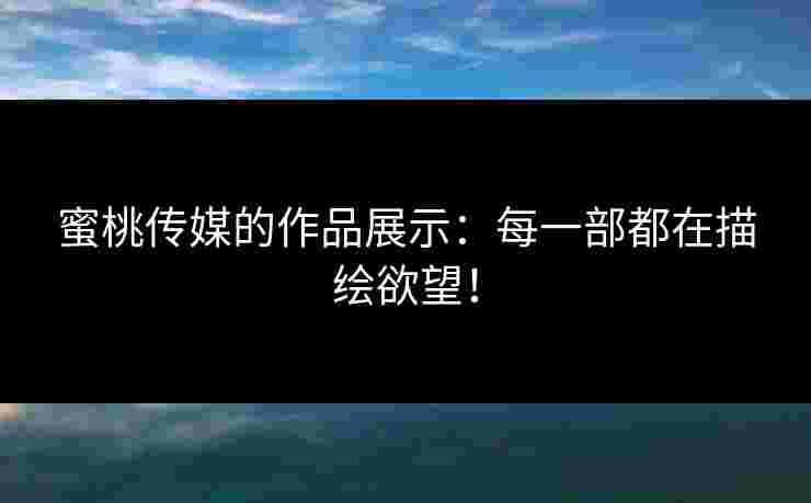 蜜桃传媒的作品展示：每一部都在描绘欲望！