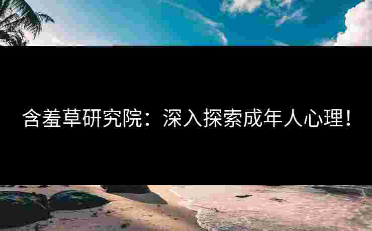 含羞草研究院：深入探索成年人心理！