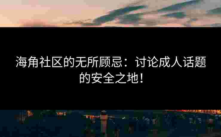 海角社区的无所顾忌：讨论成人话题的安全之地！
