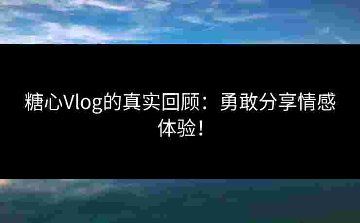 糖心Vlog的真实回顾：勇敢分享情感体验！