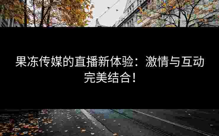 果冻传媒的直播新体验：激情与互动完美结合！