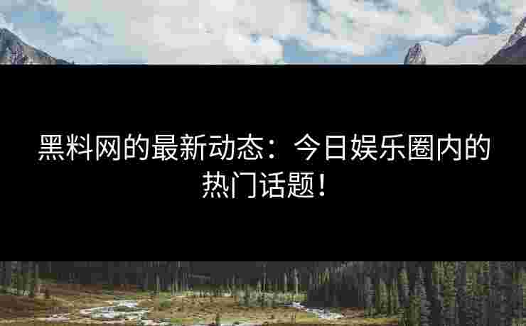 黑料网的最新动态：今日娱乐圈内的热门话题！