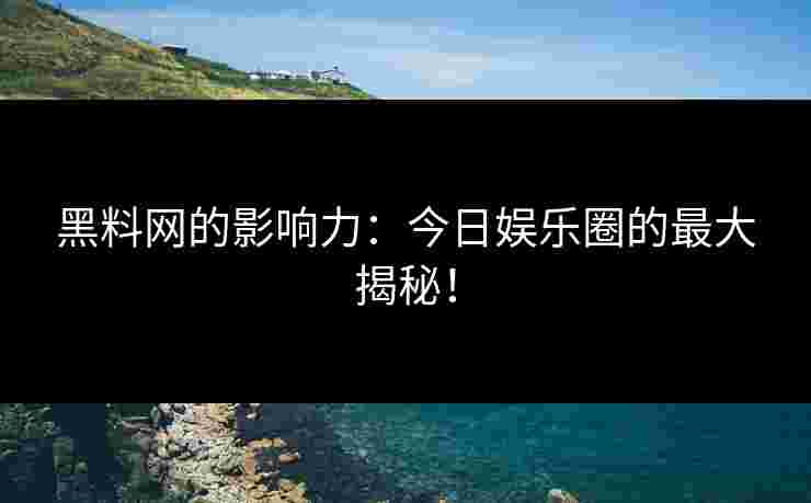黑料网的影响力：今日娱乐圈的最大揭秘！
