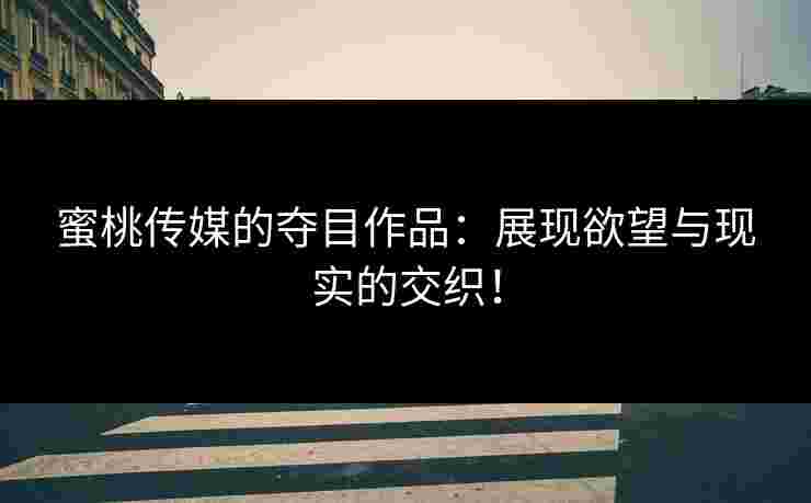 蜜桃传媒的夺目作品：展现欲望与现实的交织！