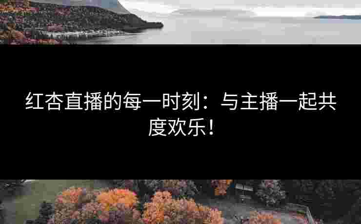 红杏直播的每一时刻：与主播一起共度欢乐！
