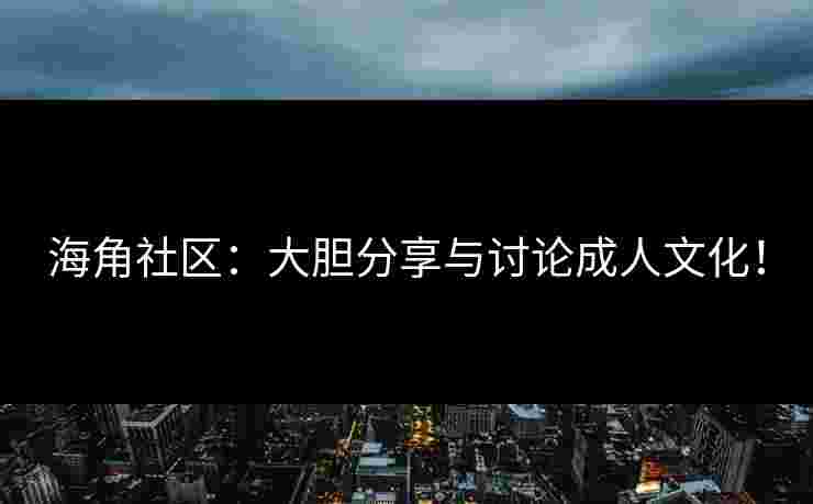 海角社区：大胆分享与讨论成人文化！