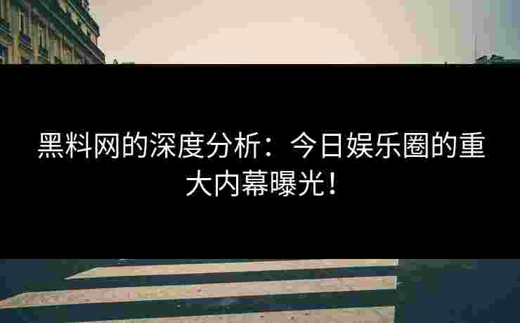 黑料网的深度分析：今日娱乐圈的重大内幕曝光！