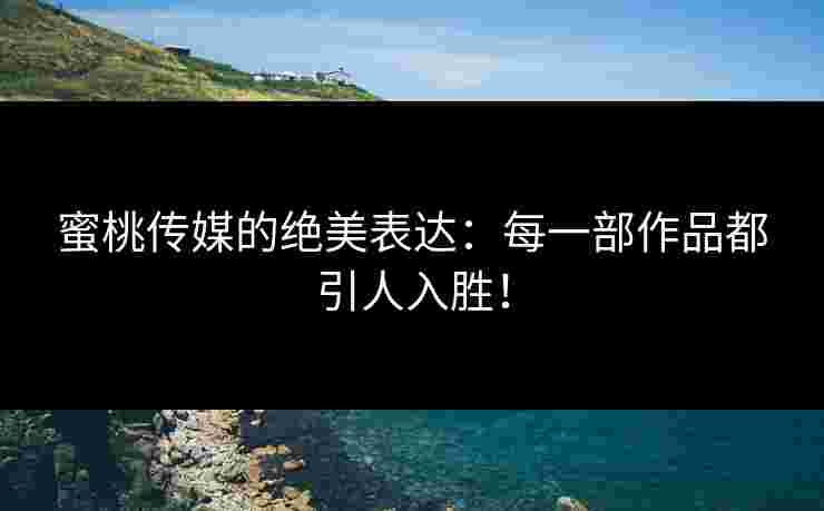蜜桃传媒的绝美表达：每一部作品都引人入胜！