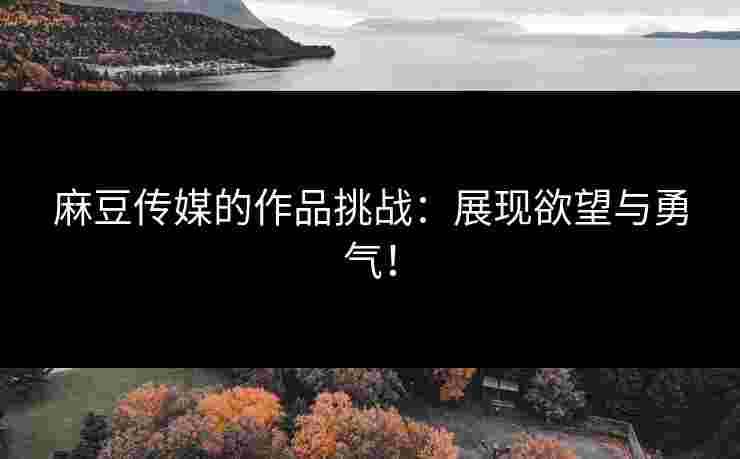 麻豆传媒的作品挑战：展现欲望与勇气！