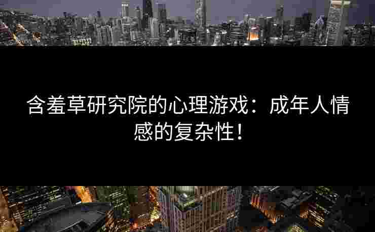 含羞草研究院的心理游戏：成年人情感的复杂性！