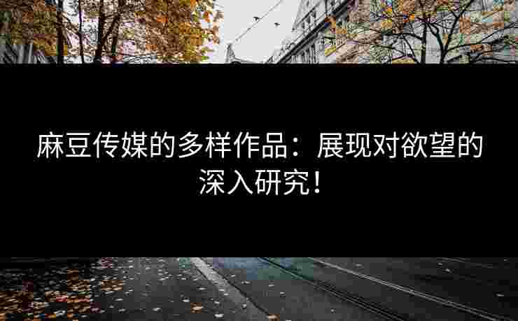 麻豆传媒的多样作品：展现对欲望的深入研究！