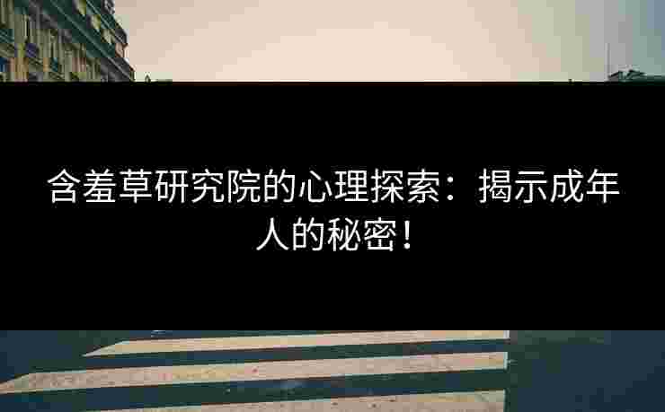 含羞草研究院的心理探索：揭示成年人的秘密！