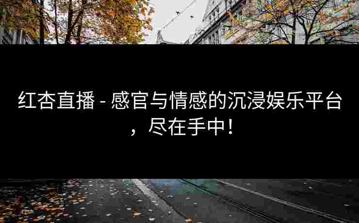 红杏直播 - 感官与情感的沉浸娱乐平台，尽在手中！