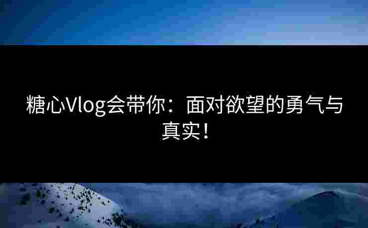 糖心Vlog会带你：面对欲望的勇气与真实！